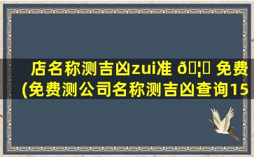 店名称测吉凶zui
准 🦟 免费(免费测公司名称测吉凶查询1518)
